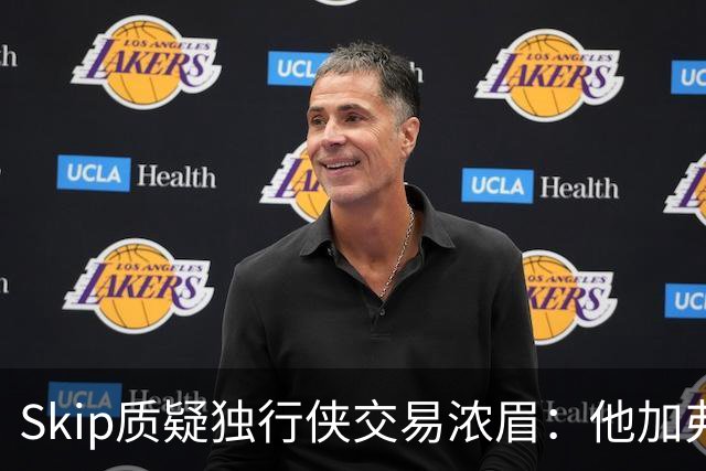 Skip质疑独行侠交易浓眉：他加弗拉格欧文本是争冠阵容